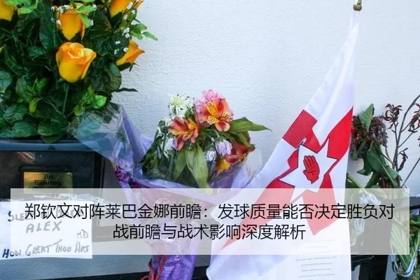 郑钦文对阵莱巴金娜前瞻：发球质量能否决定胜负对战前瞻与战术影响深度解析