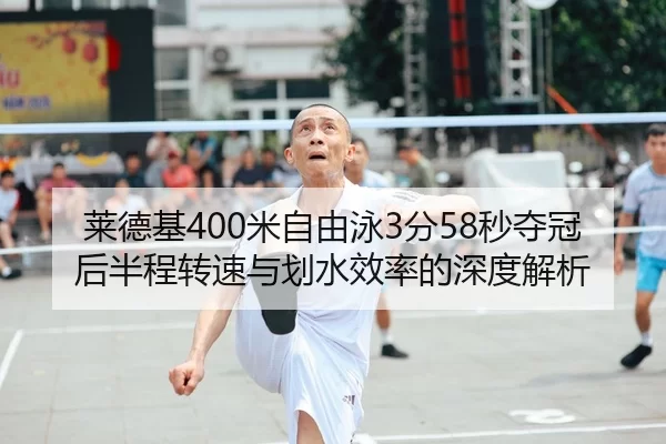莱德基400米自由泳3分58秒夺冠后半程转速与划水效率的深度解析