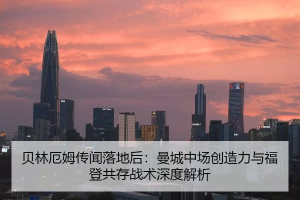 贝林厄姆传闻落地后：曼城中场创造力与福登共存战术深度解析